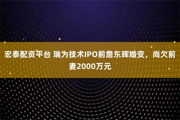 宏泰配资平台 瑞为技术IPO前詹东晖婚变，尚欠前妻2000万元