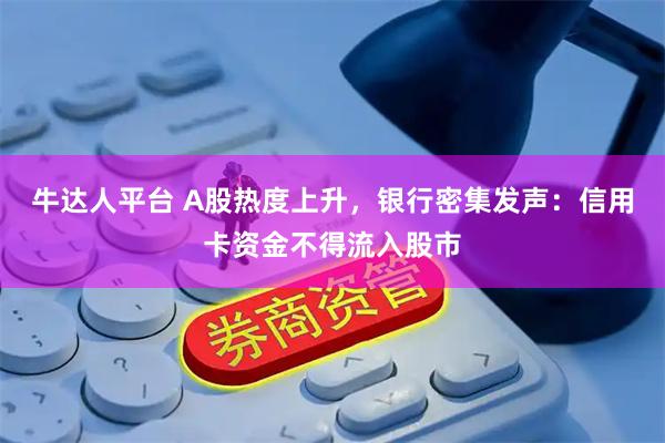 牛达人平台 A股热度上升，银行密集发声：信用卡资金不得流入股市