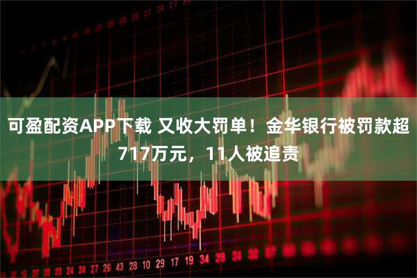可盈配资APP下载 又收大罚单!金华银行被罚款超717万元,11人被追责