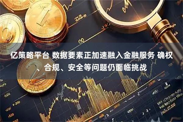 亿策略平台 数据要素正加速融入金融服务 确权、合规、安全等问题仍面临挑战