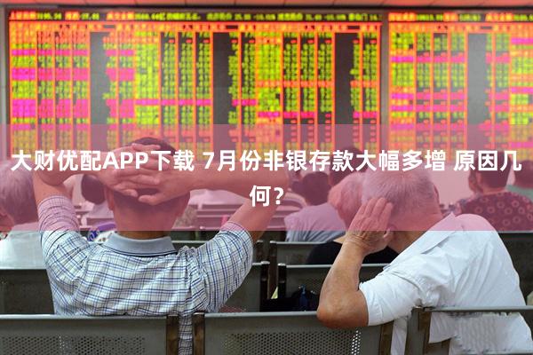 大财优配APP下载 7月份非银存款大幅多增 原因几何?
