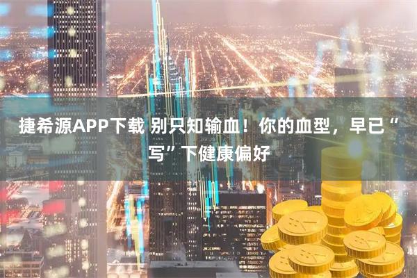 捷希源APP下载 别只知输血!你的血型,早已“写”下健康偏好