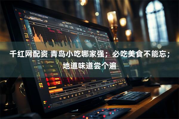 千红网配资 青岛小吃哪家强；必吃美食不能忘；地道味道尝个遍