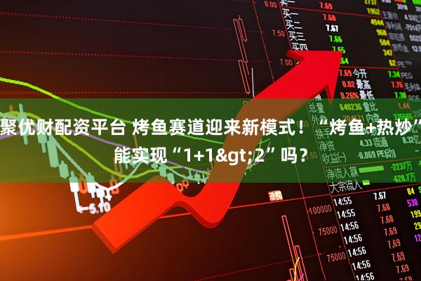 聚优财配资平台 烤鱼赛道迎来新模式!“烤鱼+热炒”能实现“1+1>2”吗?