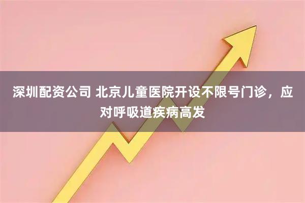 深圳配资公司 北京儿童医院开设不限号门诊,应对呼吸道疾病高发