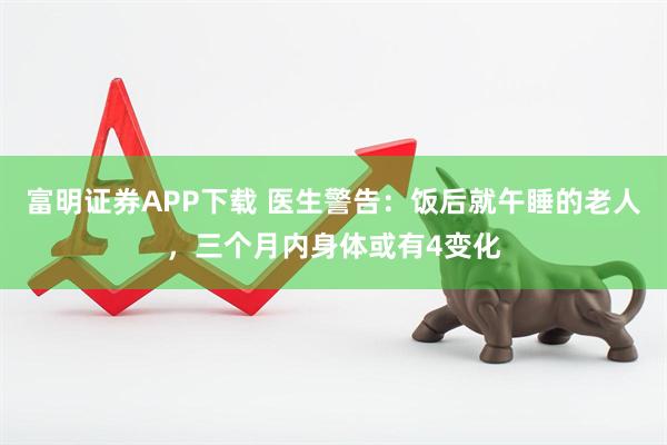 富明证券APP下载 医生警告:饭后就午睡的老人,三个月内身体或有4变化
