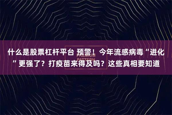 什么是股票杠杆平台 预警!今年流感病毒“进化”更强了?打疫苗来得及吗?这些真相要知道
