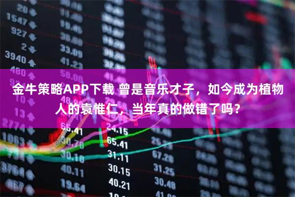 金牛策略APP下载 曾是音乐才子，如今成为植物人的袁惟仁，当年真的做错了吗？