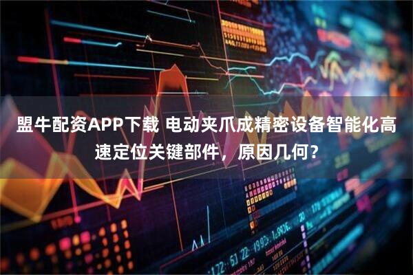 盟牛配资APP下载 电动夹爪成精密设备智能化高速定位关键部件，原因几何？
