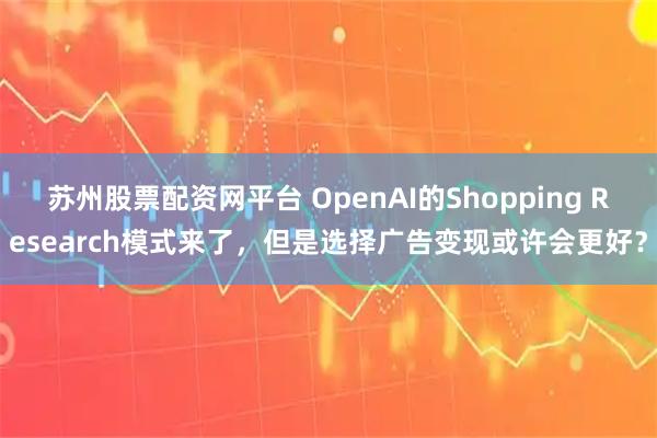 苏州股票配资网平台 OpenAI的Shopping Research模式来了,但是选择广告变现或许会更好?