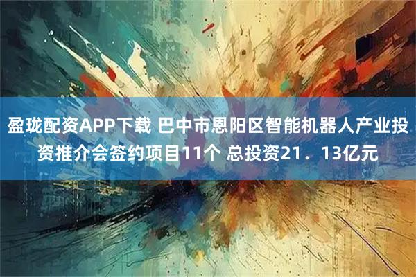 盈珑配资APP下载 巴中市恩阳区智能机器人产业投资推介会签约项目11个 总投资21.13亿元