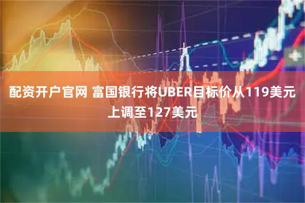 配资开户官网 富国银行将UBER目标价从119美元上调至127美元