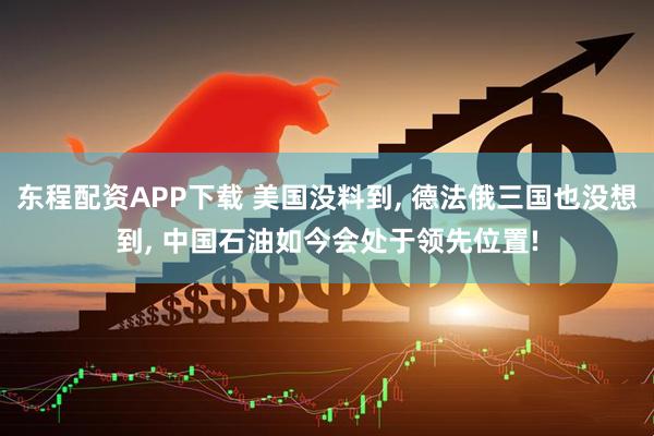 东程配资APP下载 美国没料到, 德法俄三国也没想到, 中国石油如今会处于领先位置!