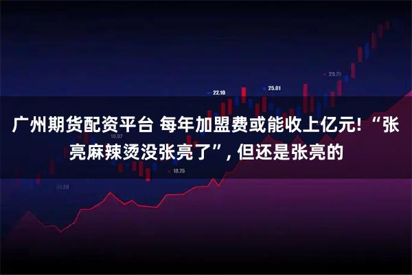 广州期货配资平台 每年加盟费或能收上亿元! “张亮麻辣烫没张亮了”, 但还是张亮的