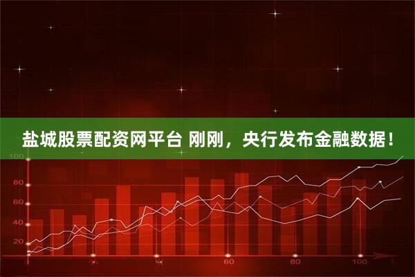 盐城股票配资网平台 刚刚，央行发布金融数据！