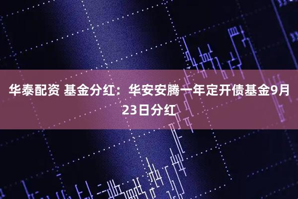 华泰配资 基金分红：华安安腾一年定开债基金9月23日分红