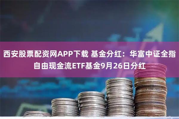 西安股票配资网APP下载 基金分红：华富中证全指自由现金流ETF基金9月26日分红