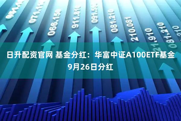 日升配资官网 基金分红:华富中证A100ETF基金9月26日分红