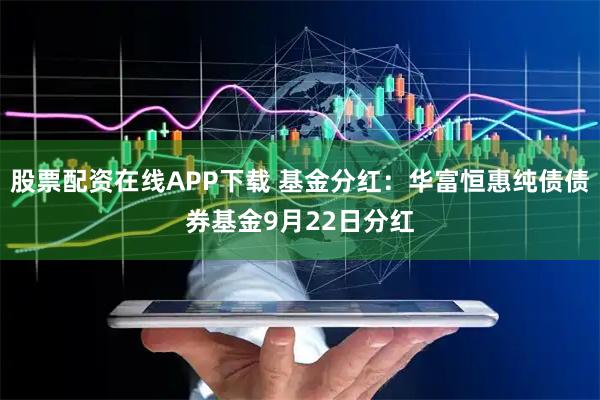 股票配资在线APP下载 基金分红:华富恒惠纯债债券基金9月22日分红