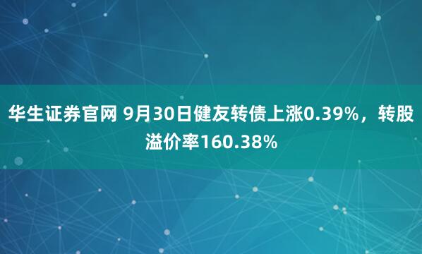 华生证券官网 9月30日健友转债上涨0.39%，转股溢价率160.38%