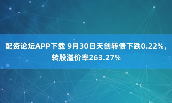配资论坛APP下载 9月30日天创转债下跌0.22%,转股溢价率263.27%