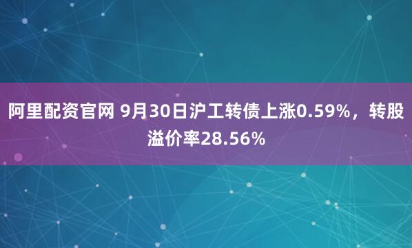 阿里配资官网 9月30日沪工转债上涨0.59%,转股溢价率28.56%
