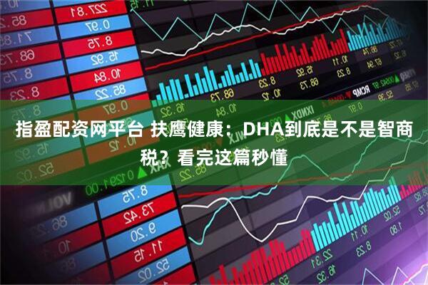 指盈配资网平台 扶鹰健康：DHA到底是不是智商税？看完这篇秒懂