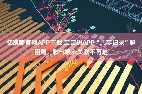 亿策略官网APP下载 宝宝树APP“共享记录”解困局,胀气喂养关联不再难