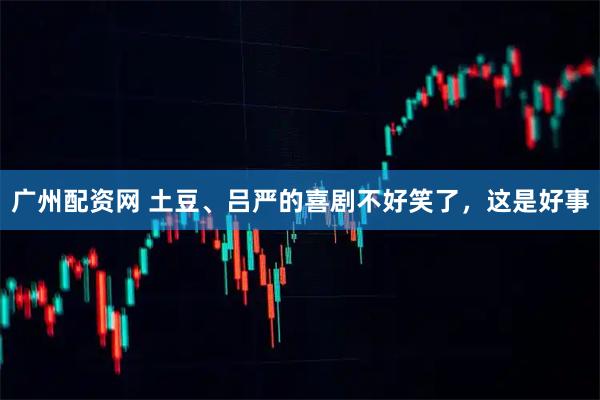 广州配资网 土豆、吕严的喜剧不好笑了，这是好事