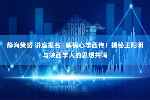 静海策略 讲座报名 | 解码心学西传!揭秘王阳明与陕西学人的思想共鸣