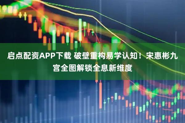 启点配资APP下载 破壁重构易学认知！宋惠彬九宫全图解锁全息新维度