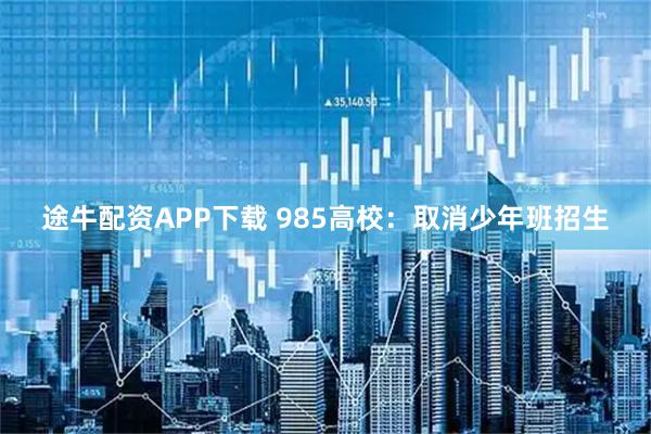 途牛配资APP下载 985高校：取消少年班招生