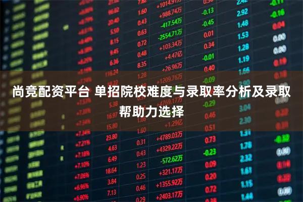 尚竞配资平台 单招院校难度与录取率分析及录取帮助力选择