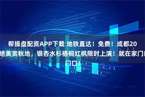 帮操盘配资APP下载 地铁直达！免费！成都20个绝美赏秋地，银杏水杉梧桐红枫限时上演！就在家门口！