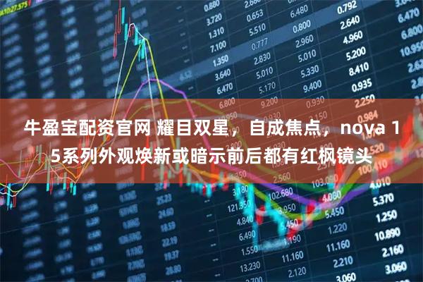 牛盈宝配资官网 耀目双星，自成焦点，nova 15系列外观焕新或暗示前后都有红枫镜头