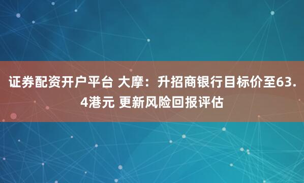 证券配资开户平台 大摩：升招商银行目标价至63.4港元 更新风险回报评估