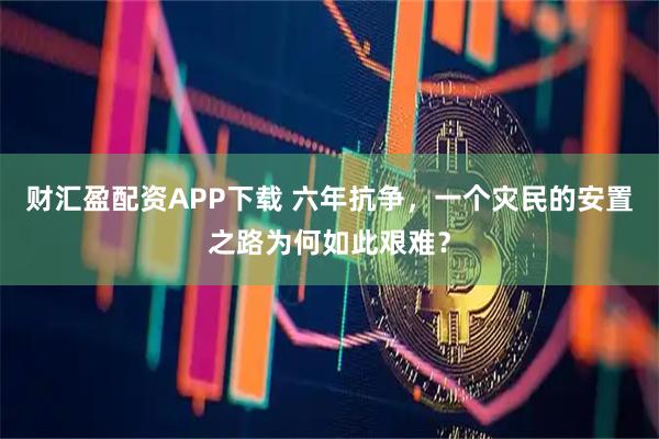 财汇盈配资APP下载 六年抗争,一个灾民的安置之路为何如此艰难?