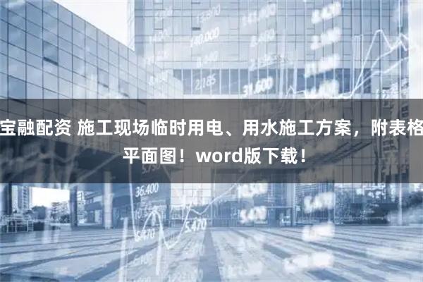 宝融配资 施工现场临时用电、用水施工方案，附表格 平面图！word版下载！