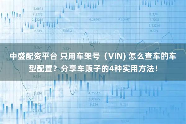 中盛配资平台 只用车架号（VIN) 怎么查车的车型配置？分享车贩子的4种实用方法！